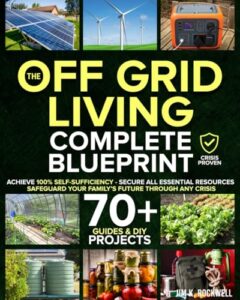 The Off-Grid Living Blueprint: Complete & Proven DIY Solutions to Achieve 100% Self-Sufficiency. Secure All Essential Resources